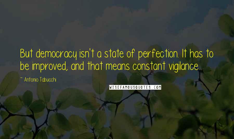 Antonio Tabucchi Quotes: But democracy isn't a state of perfection. It has to be improved, and that means constant vigilance.