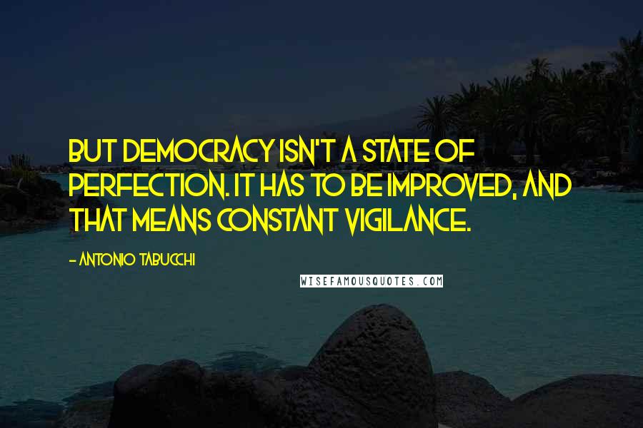 Antonio Tabucchi Quotes: But democracy isn't a state of perfection. It has to be improved, and that means constant vigilance.