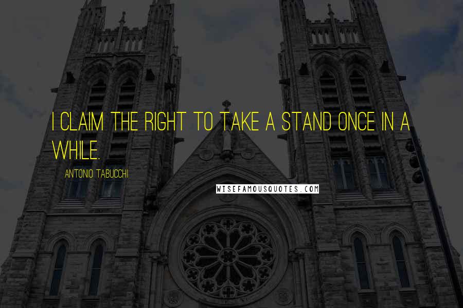 Antonio Tabucchi Quotes: I claim the right to take a stand once in a while.