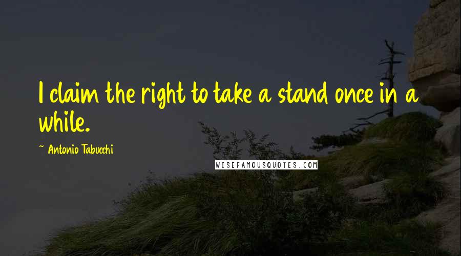 Antonio Tabucchi Quotes: I claim the right to take a stand once in a while.