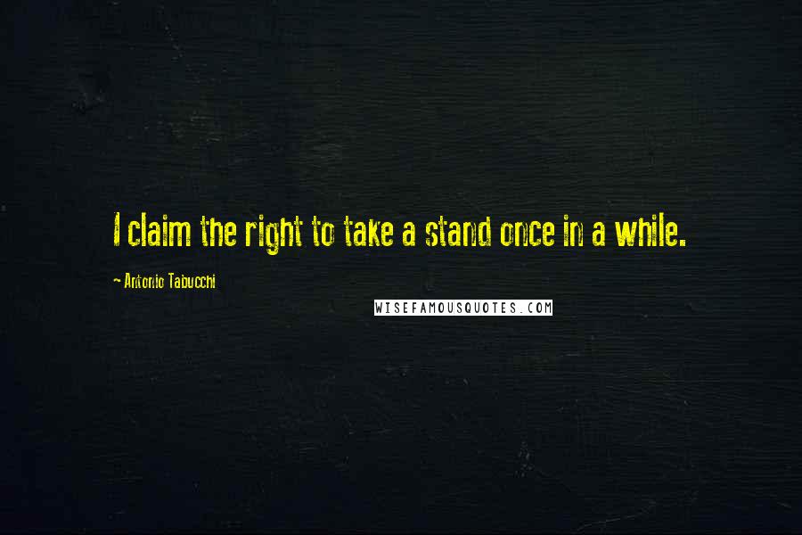 Antonio Tabucchi Quotes: I claim the right to take a stand once in a while.