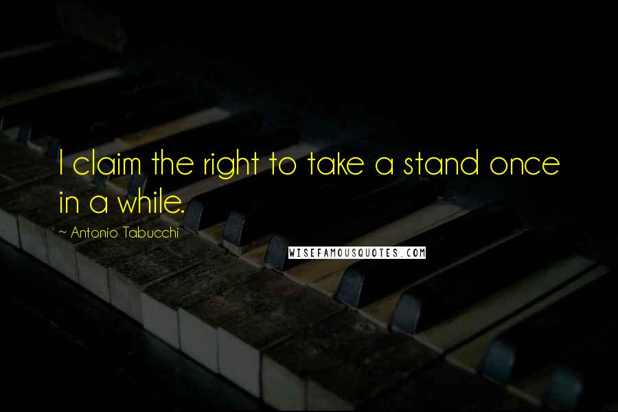 Antonio Tabucchi Quotes: I claim the right to take a stand once in a while.