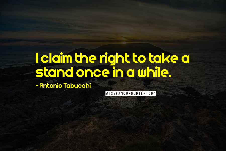 Antonio Tabucchi Quotes: I claim the right to take a stand once in a while.