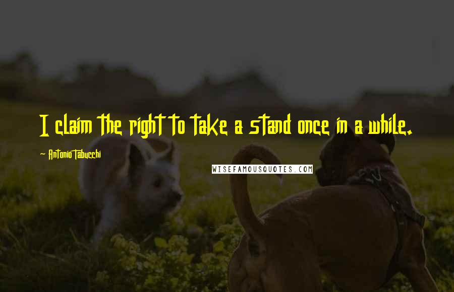 Antonio Tabucchi Quotes: I claim the right to take a stand once in a while.