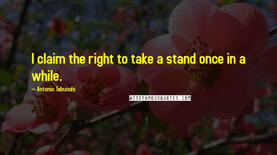 Antonio Tabucchi Quotes: I claim the right to take a stand once in a while.