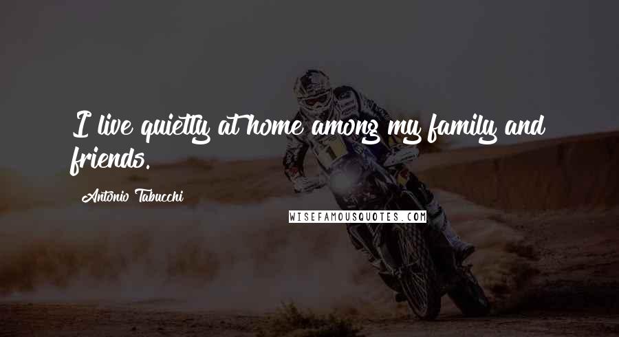Antonio Tabucchi Quotes: I live quietly at home among my family and friends.