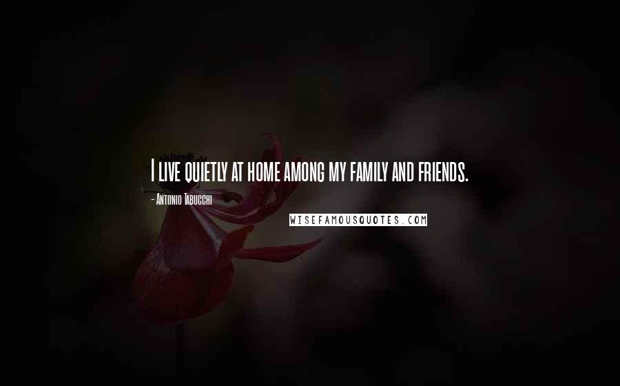 Antonio Tabucchi Quotes: I live quietly at home among my family and friends.