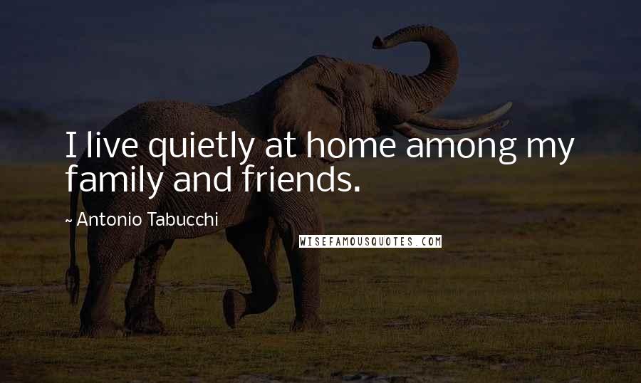 Antonio Tabucchi Quotes: I live quietly at home among my family and friends.