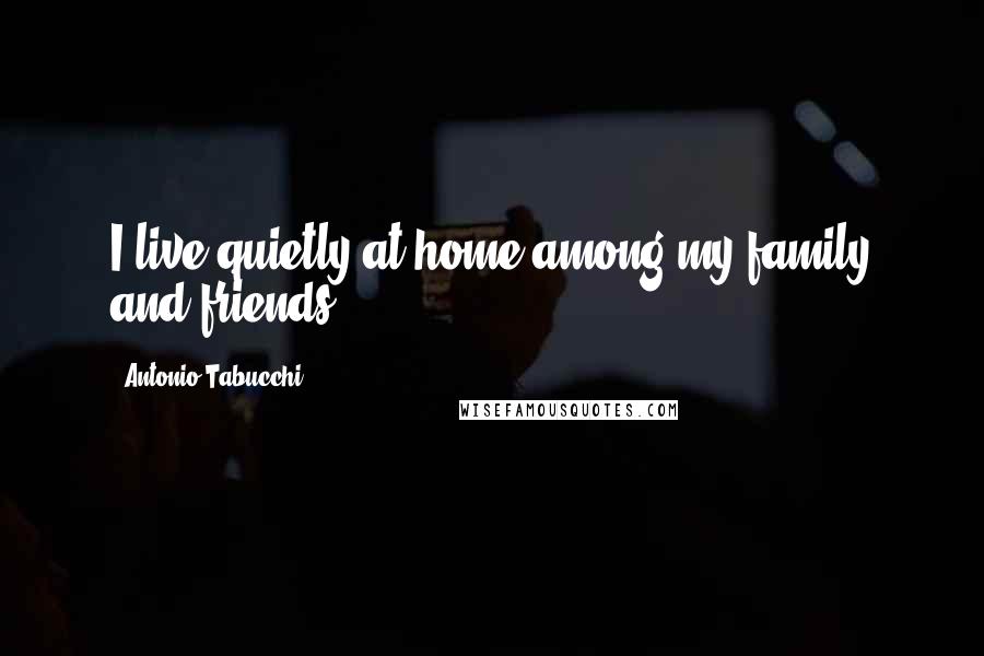 Antonio Tabucchi Quotes: I live quietly at home among my family and friends.