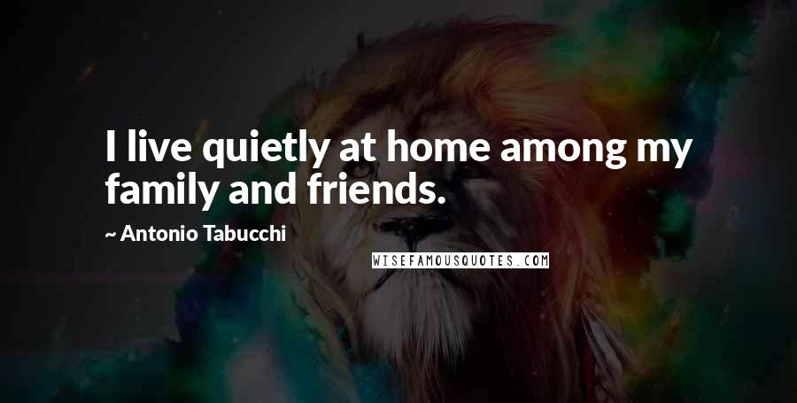 Antonio Tabucchi Quotes: I live quietly at home among my family and friends.