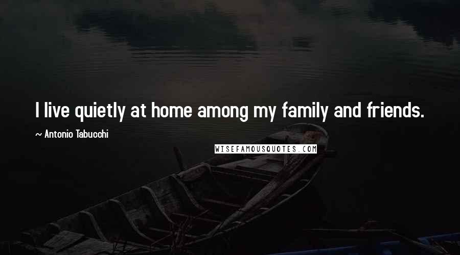 Antonio Tabucchi Quotes: I live quietly at home among my family and friends.