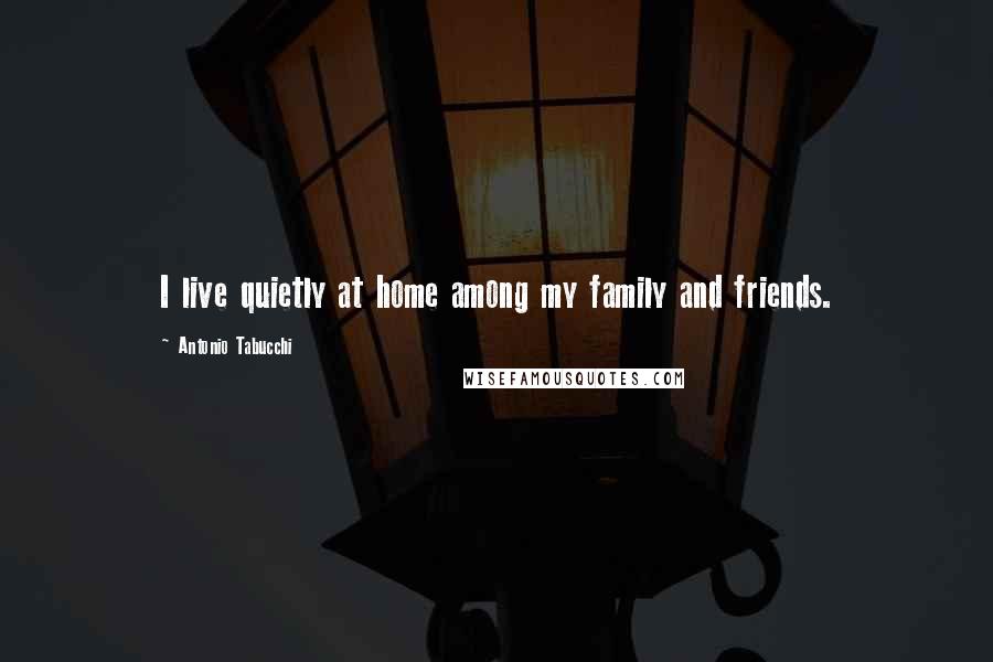 Antonio Tabucchi Quotes: I live quietly at home among my family and friends.