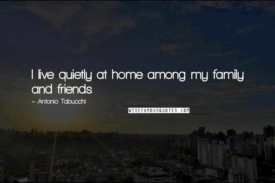 Antonio Tabucchi Quotes: I live quietly at home among my family and friends.