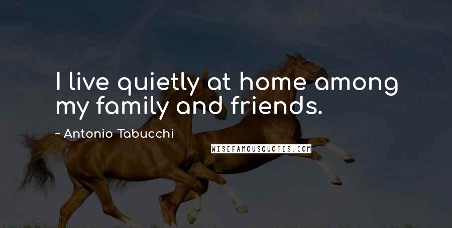 Antonio Tabucchi Quotes: I live quietly at home among my family and friends.