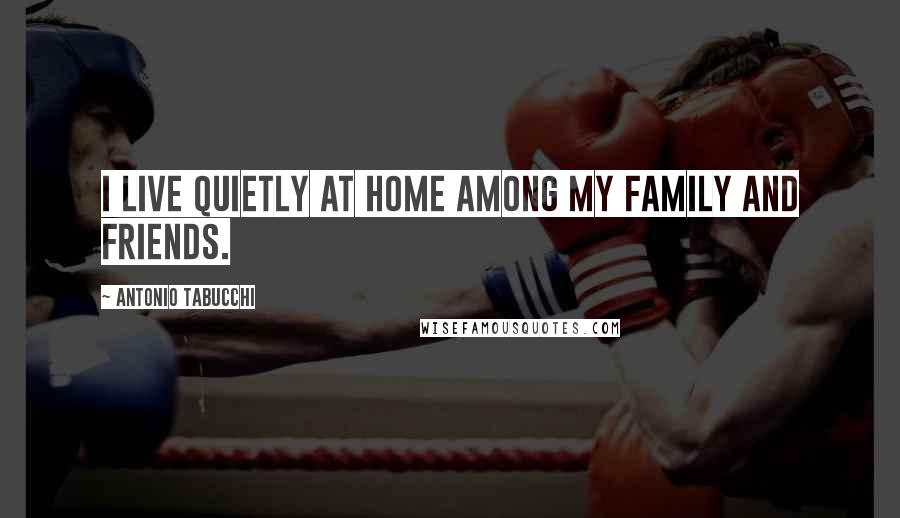 Antonio Tabucchi Quotes: I live quietly at home among my family and friends.