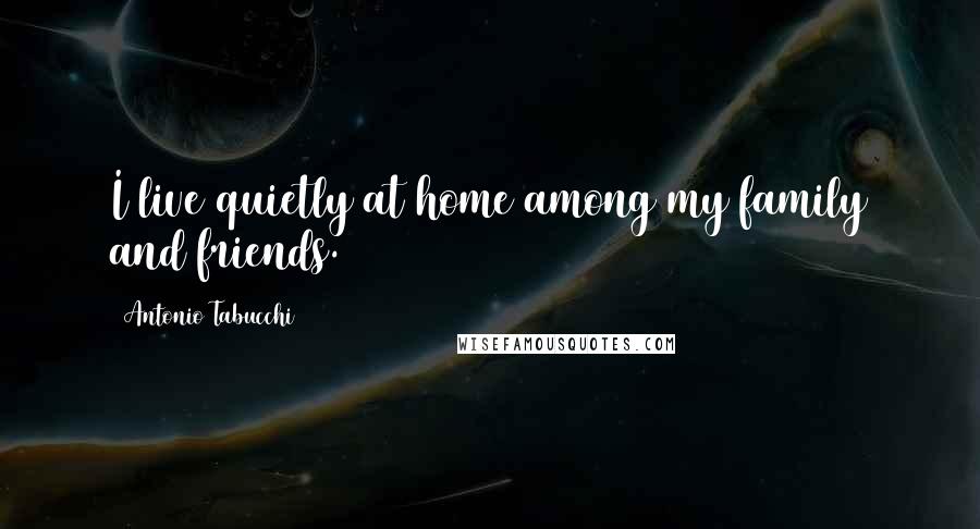 Antonio Tabucchi Quotes: I live quietly at home among my family and friends.