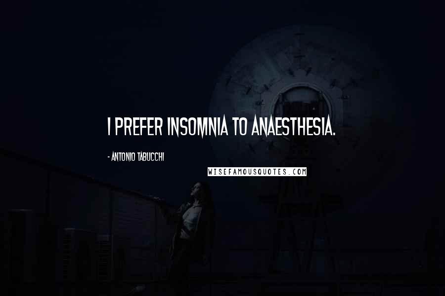 Antonio Tabucchi Quotes: I prefer insomnia to anaesthesia.