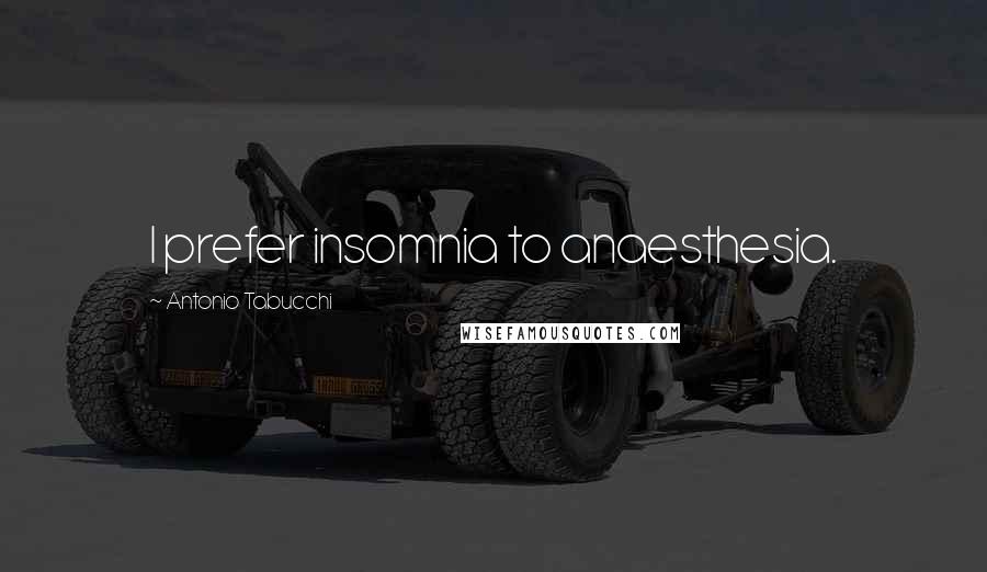 Antonio Tabucchi Quotes: I prefer insomnia to anaesthesia.