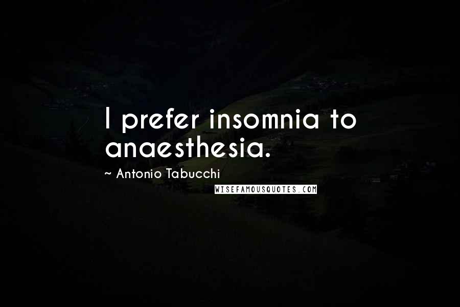 Antonio Tabucchi Quotes: I prefer insomnia to anaesthesia.