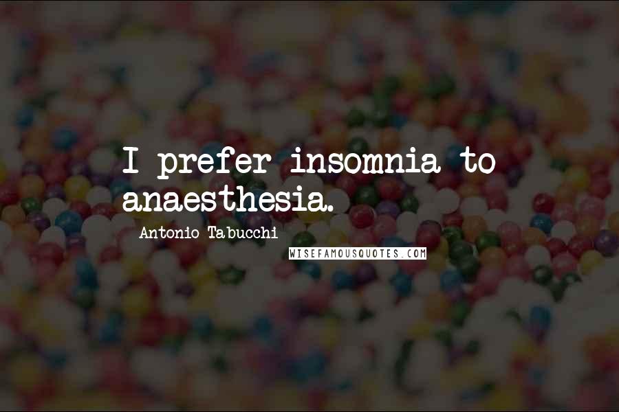 Antonio Tabucchi Quotes: I prefer insomnia to anaesthesia.