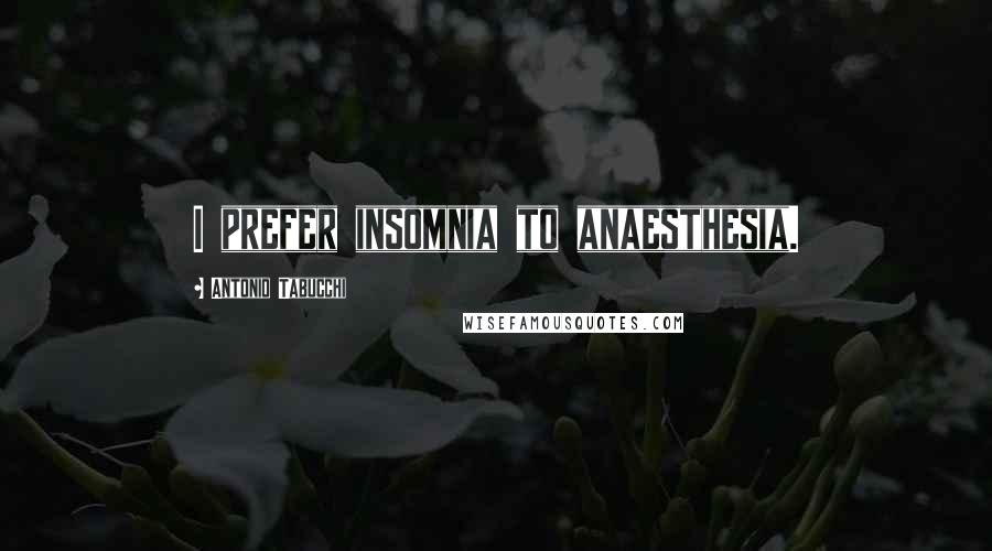 Antonio Tabucchi Quotes: I prefer insomnia to anaesthesia.