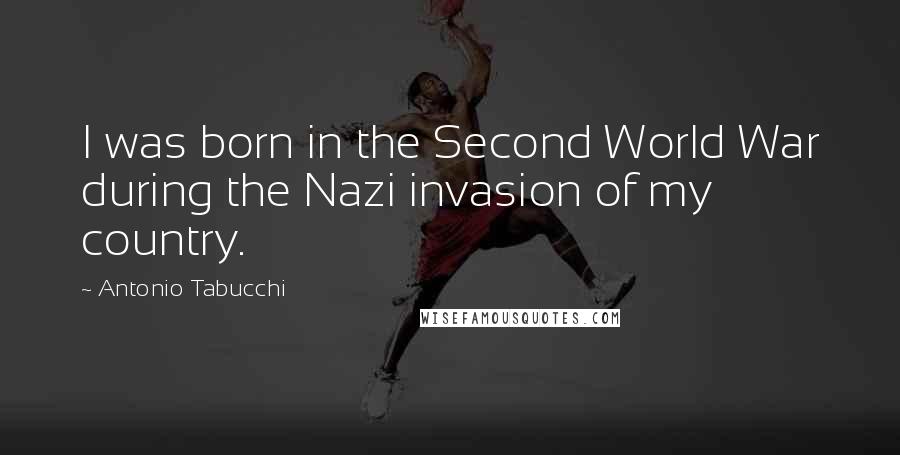 Antonio Tabucchi Quotes: I was born in the Second World War during the Nazi invasion of my country.