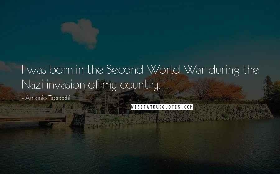 Antonio Tabucchi Quotes: I was born in the Second World War during the Nazi invasion of my country.