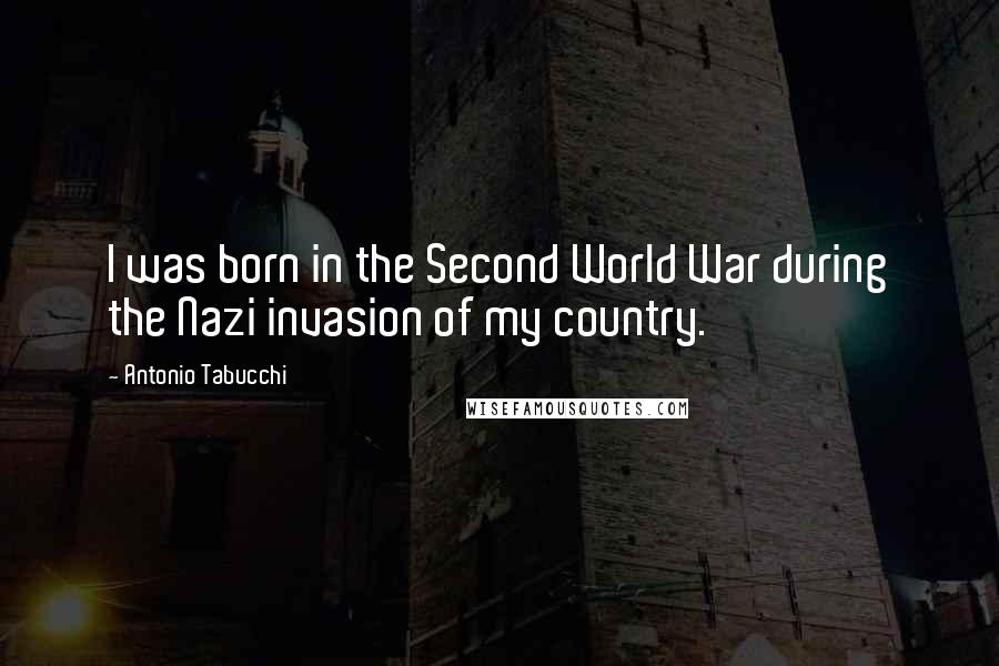 Antonio Tabucchi Quotes: I was born in the Second World War during the Nazi invasion of my country.