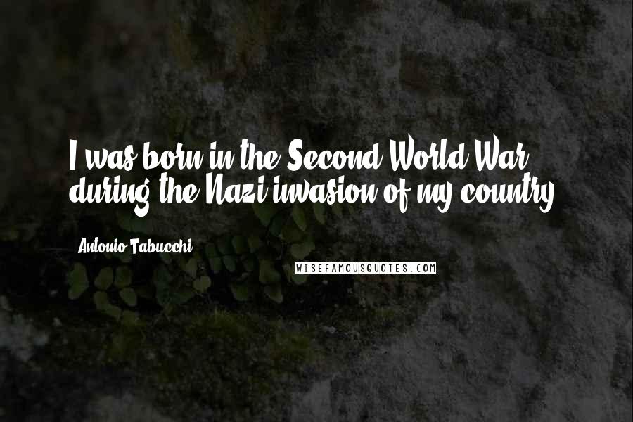 Antonio Tabucchi Quotes: I was born in the Second World War during the Nazi invasion of my country.