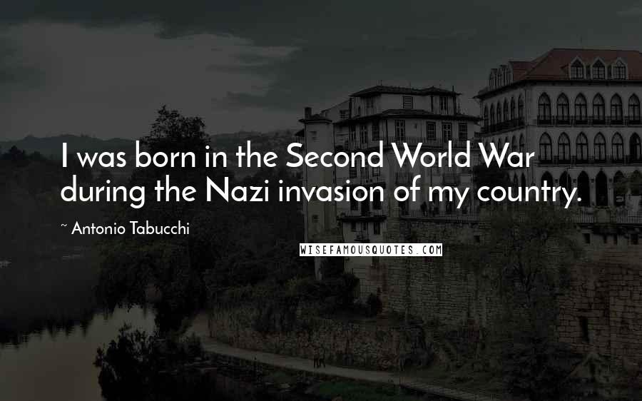 Antonio Tabucchi Quotes: I was born in the Second World War during the Nazi invasion of my country.