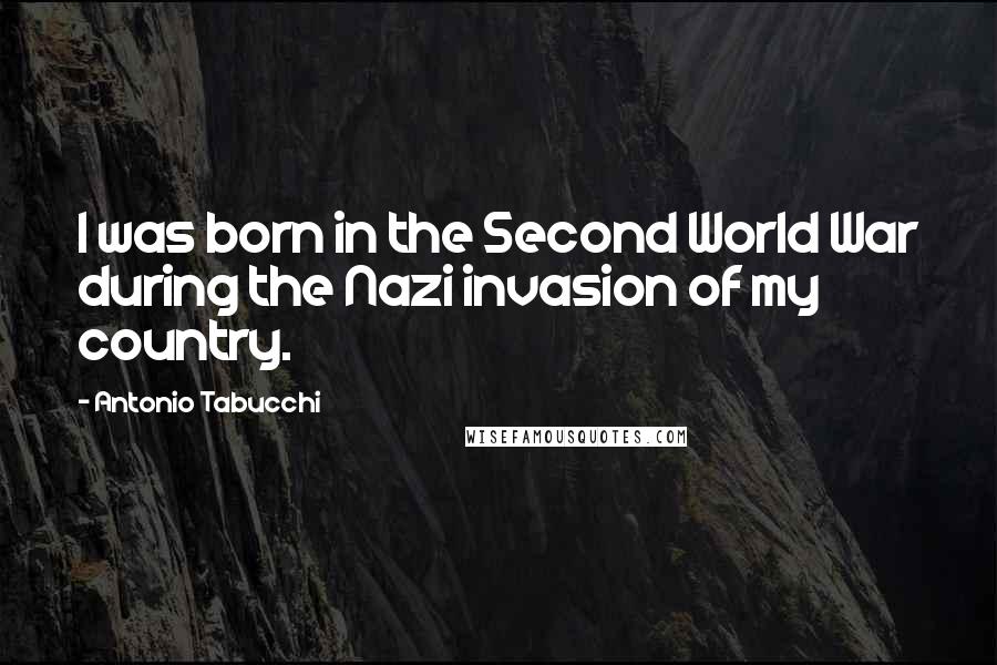 Antonio Tabucchi Quotes: I was born in the Second World War during the Nazi invasion of my country.