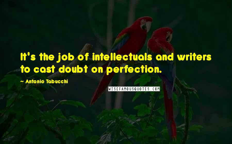 Antonio Tabucchi Quotes: It's the job of intellectuals and writers to cast doubt on perfection.