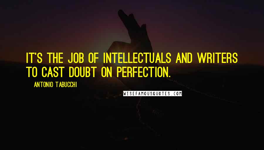 Antonio Tabucchi Quotes: It's the job of intellectuals and writers to cast doubt on perfection.