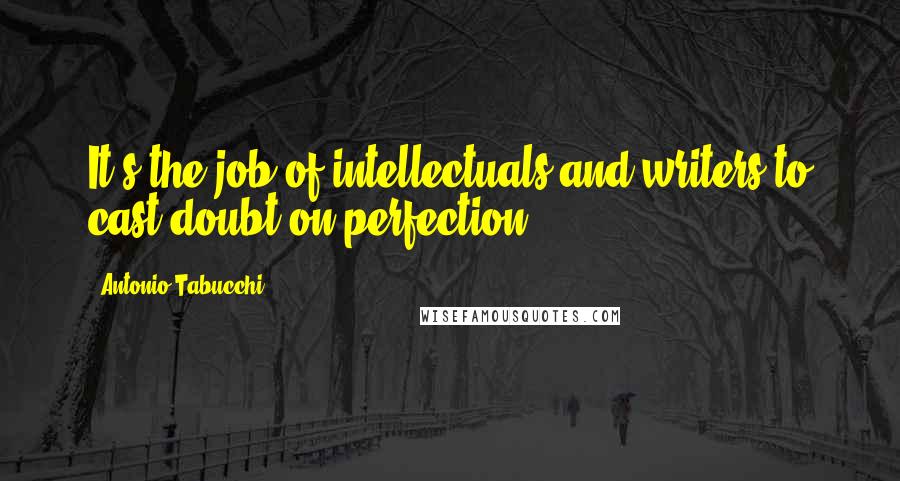 Antonio Tabucchi Quotes: It's the job of intellectuals and writers to cast doubt on perfection.