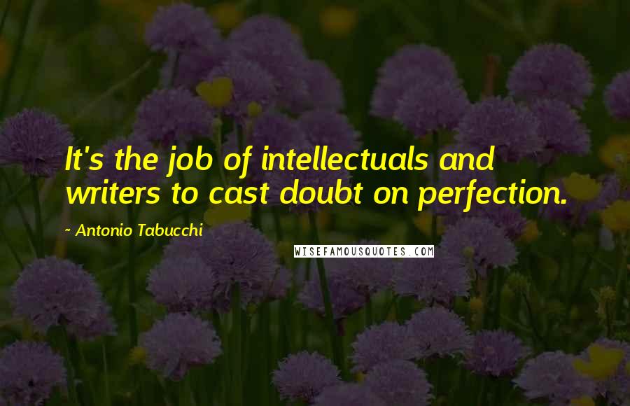 Antonio Tabucchi Quotes: It's the job of intellectuals and writers to cast doubt on perfection.