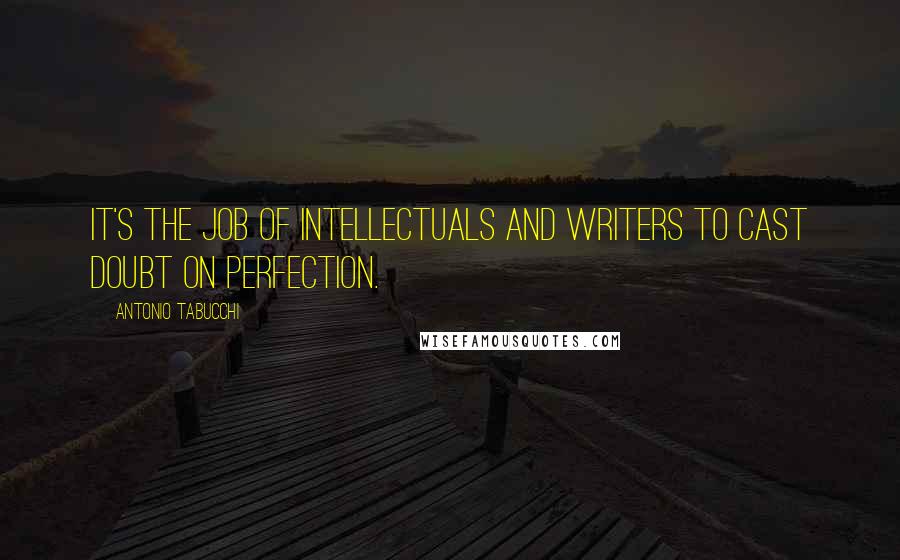 Antonio Tabucchi Quotes: It's the job of intellectuals and writers to cast doubt on perfection.