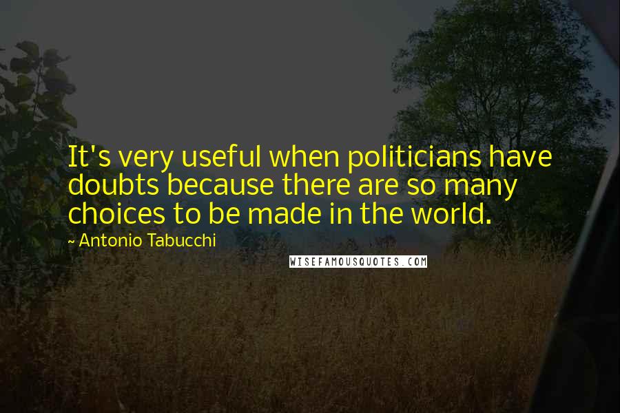 Antonio Tabucchi Quotes: It's very useful when politicians have doubts because there are so many choices to be made in the world.