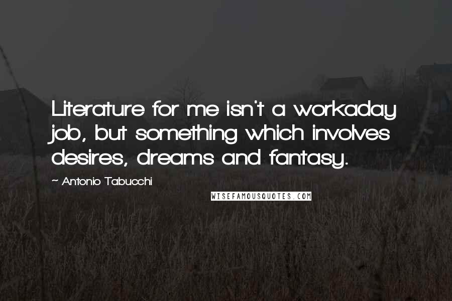 Antonio Tabucchi Quotes: Literature for me isn't a workaday job, but something which involves desires, dreams and fantasy.
