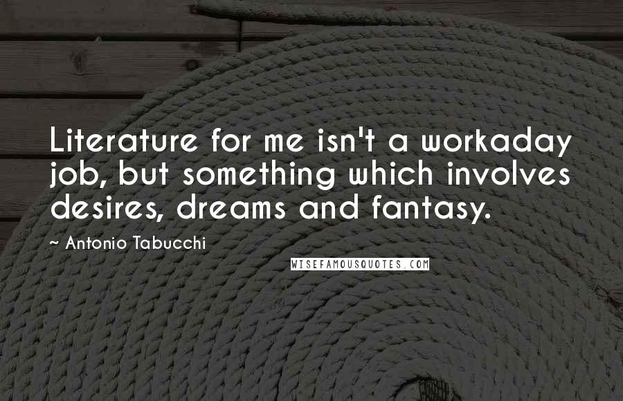 Antonio Tabucchi Quotes: Literature for me isn't a workaday job, but something which involves desires, dreams and fantasy.