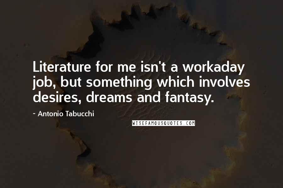 Antonio Tabucchi Quotes: Literature for me isn't a workaday job, but something which involves desires, dreams and fantasy.