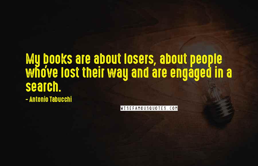 Antonio Tabucchi Quotes: My books are about losers, about people who've lost their way and are engaged in a search.