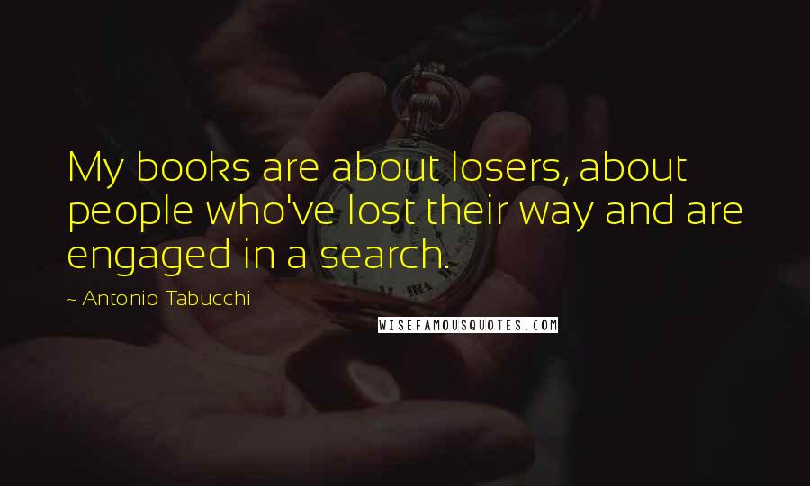 Antonio Tabucchi Quotes: My books are about losers, about people who've lost their way and are engaged in a search.