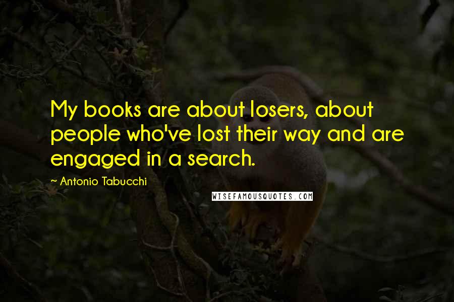 Antonio Tabucchi Quotes: My books are about losers, about people who've lost their way and are engaged in a search.