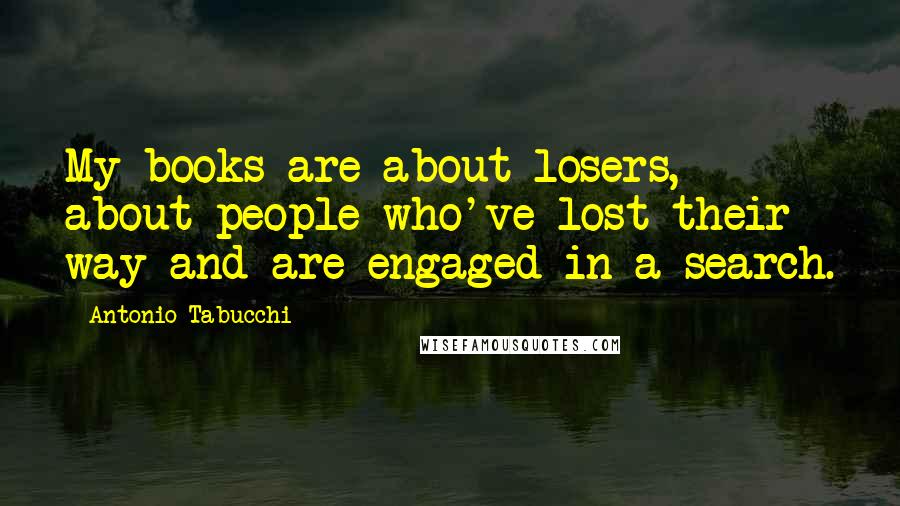Antonio Tabucchi Quotes: My books are about losers, about people who've lost their way and are engaged in a search.