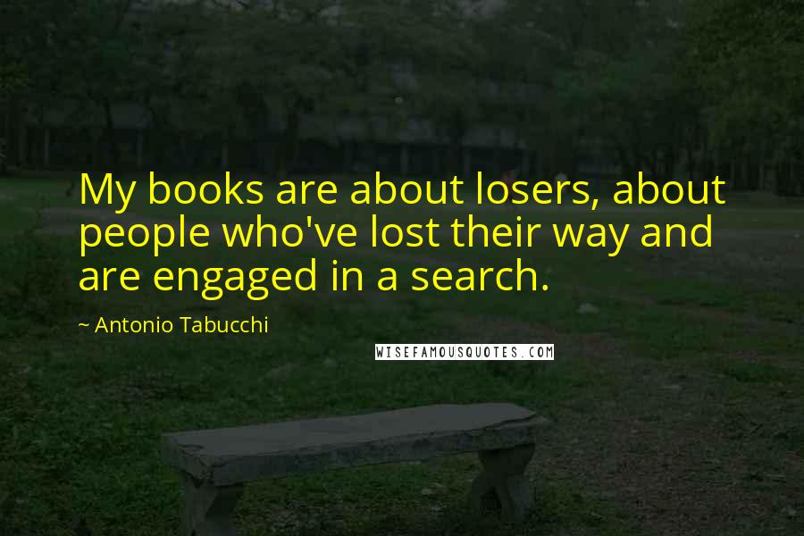 Antonio Tabucchi Quotes: My books are about losers, about people who've lost their way and are engaged in a search.