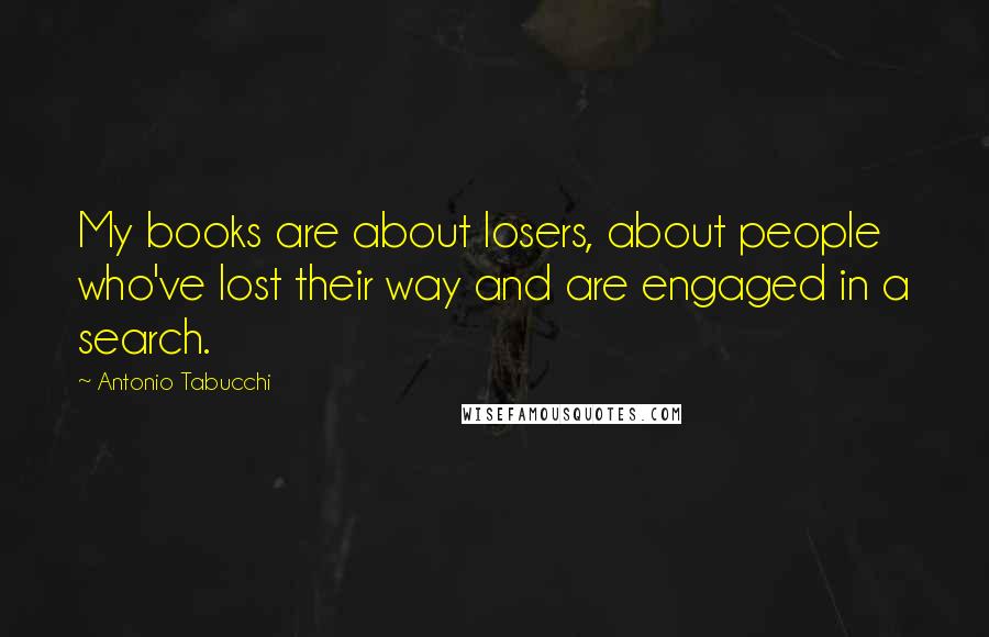 Antonio Tabucchi Quotes: My books are about losers, about people who've lost their way and are engaged in a search.
