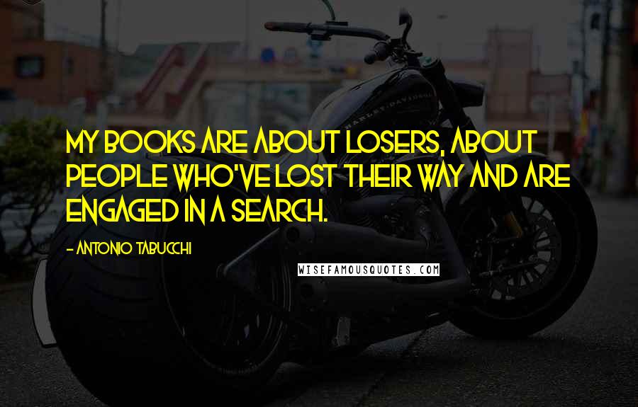 Antonio Tabucchi Quotes: My books are about losers, about people who've lost their way and are engaged in a search.