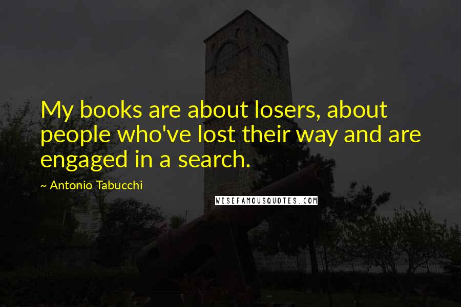 Antonio Tabucchi Quotes: My books are about losers, about people who've lost their way and are engaged in a search.