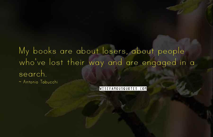 Antonio Tabucchi Quotes: My books are about losers, about people who've lost their way and are engaged in a search.