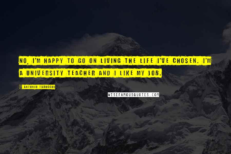 Antonio Tabucchi Quotes: No, I'm happy to go on living the life I've chosen. I'm a university teacher and I like my job.